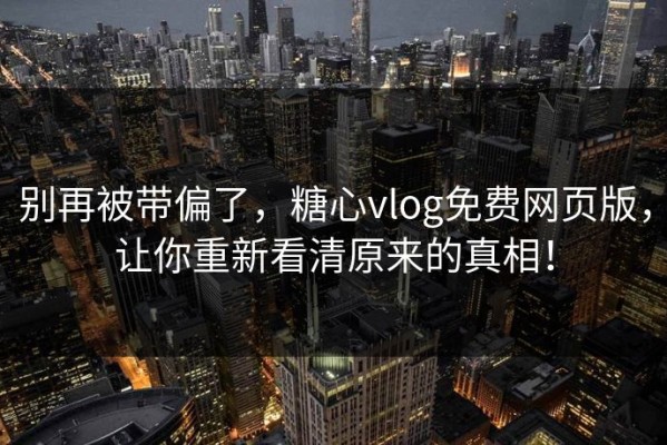 别再被带偏了，糖心vlog免费网页版，让你重新看清原来的真相！