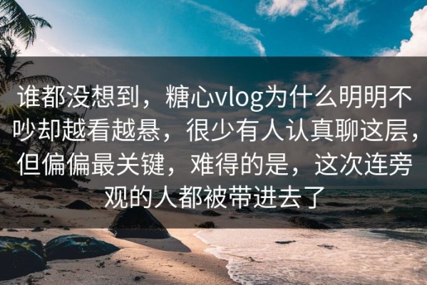 谁都没想到，糖心vlog为什么明明不吵却越看越悬，很少有人认真聊这层，但偏偏最关键，难得的是，这次连旁观的人都被带进去了
