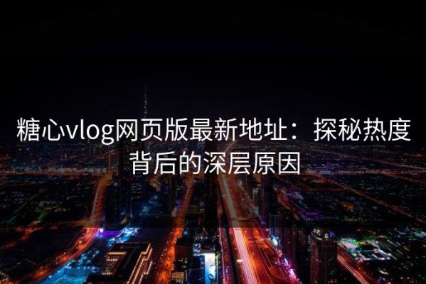 糖心vlog网页版最新地址：探秘热度背后的深层原因