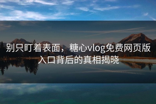 别只盯着表面，糖心vlog免费网页版入口背后的真相揭晓