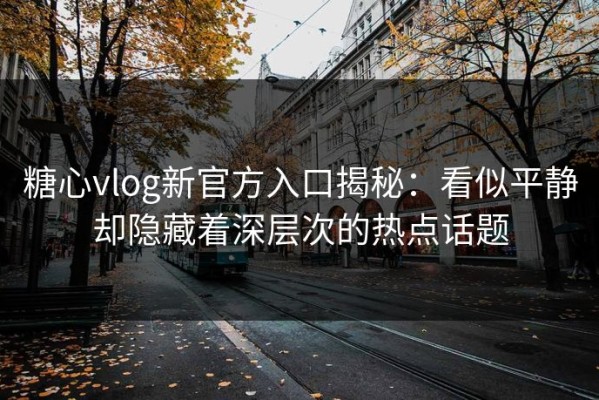 糖心vlog新官方入口揭秘：看似平静却隐藏着深层次的热点话题