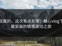 说真的，这次有点反常：糖心vlog下载安装的情感波动之旅