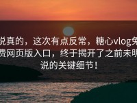 说真的，这次有点反常，糖心vlog免费网页版入口，终于揭开了之前未明说的关键细节！