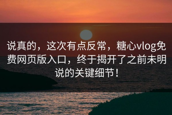 说真的，这次有点反常，糖心vlog免费网页版入口，终于揭开了之前未明说的关键细节！