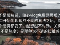 不是我敏感，糖心vlog免费网页版入口开始出现截然不同的看法之后，整个感觉都变了，越想越不对劲，关键不是热度，是那种说不清的拉扯感