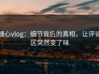 糖心vlog：细节背后的真相，让评论区突然变了味