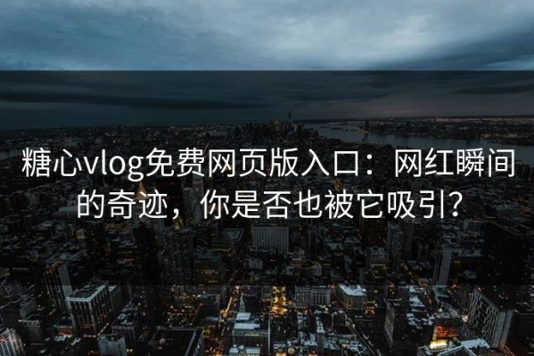 糖心vlog免费网页版入口：网红瞬间的奇迹，你是否也被它吸引？
