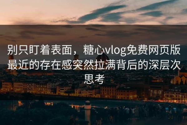 别只盯着表面，糖心vlog免费网页版最近的存在感突然拉满背后的深层次思考