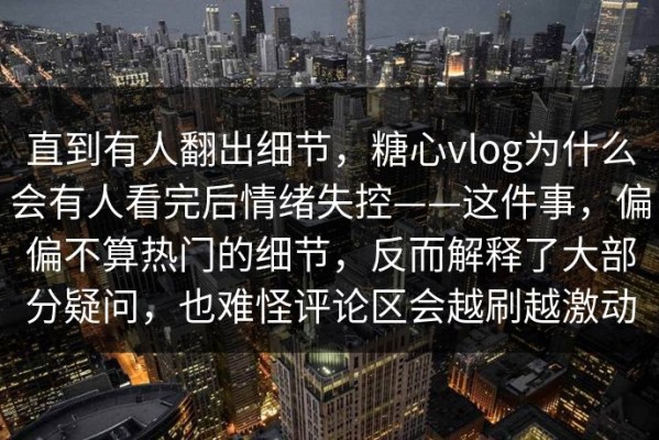 直到有人翻出细节，糖心vlog为什么会有人看完后情绪失控——这件事，偏偏不算热门的细节，反而解释了大部分疑问，也难怪评论区会越刷越激动