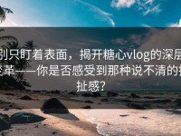 别只盯着表面，揭开糖心vlog的深层变革——你是否感受到那种说不清的拉扯感？