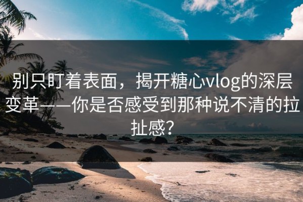 别只盯着表面，揭开糖心vlog的深层变革——你是否感受到那种说不清的拉扯感？