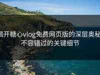 揭开糖心vlog免费网页版的深层奥秘：不容错过的关键细节