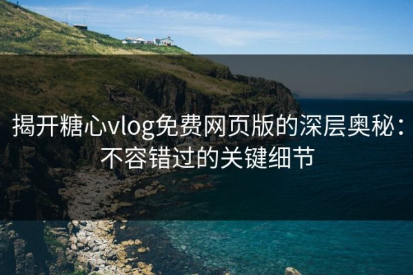 揭开糖心vlog免费网页版的深层奥秘：不容错过的关键细节