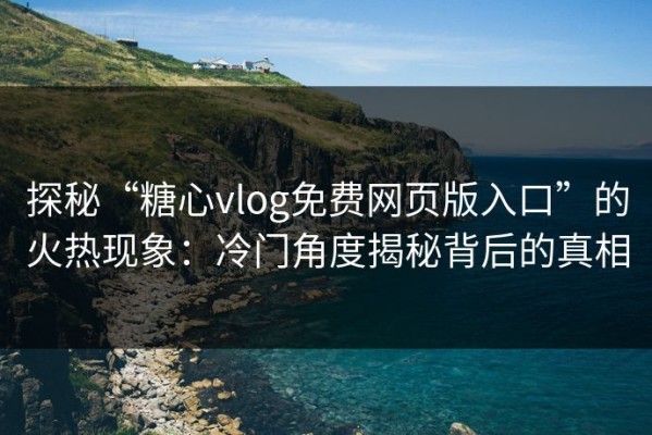 探秘“糖心vlog免费网页版入口”的火热现象：冷门角度揭秘背后的真相