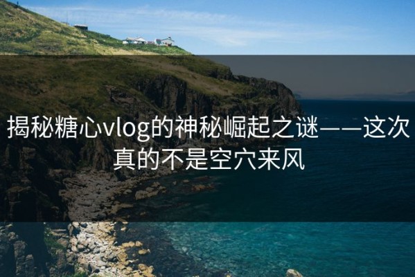 揭秘糖心vlog的神秘崛起之谜——这次真的不是空穴来风