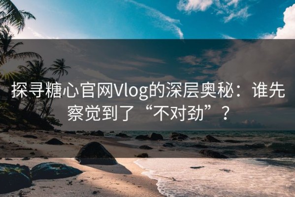 探寻糖心官网Vlog的深层奥秘：谁先察觉到了“不对劲”？