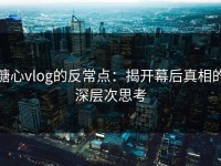 糖心vlog的反常点：揭开幕后真相的深层次思考