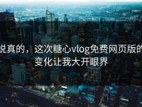 说真的，这次糖心vlog免费网页版的变化让我大开眼界