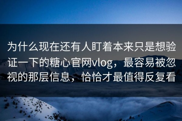 为什么现在还有人盯着本来只是想验证一下的糖心官网vlog，最容易被忽视的那层信息，恰恰才最值得反复看