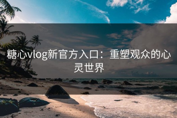 糖心vlog新官方入口：重塑观众的心灵世界