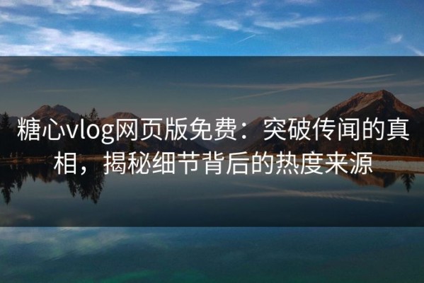 糖心vlog网页版免费：突破传闻的真相，揭秘细节背后的热度来源