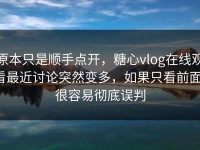 原本只是顺手点开，糖心vlog在线观看最近讨论突然变多，如果只看前面，很容易彻底误判