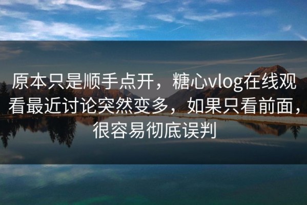 原本只是顺手点开，糖心vlog在线观看最近讨论突然变多，如果只看前面，很容易彻底误判