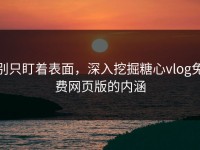 别只盯着表面，深入挖掘糖心vlog免费网页版的内涵