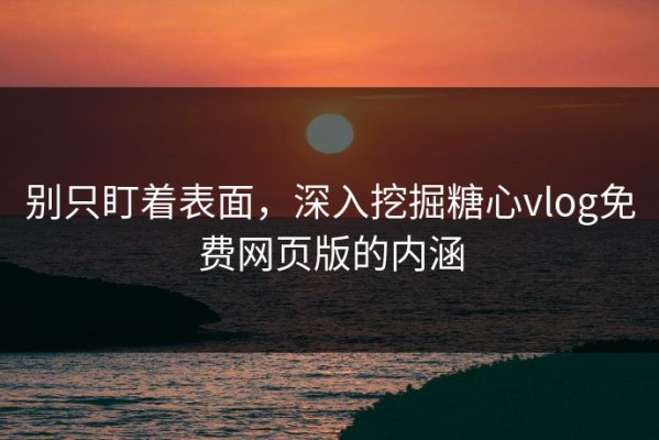 别只盯着表面，深入挖掘糖心vlog免费网页版的内涵