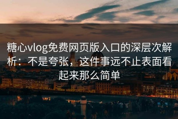 糖心vlog免费网页版入口的深层次解析：不是夸张，这件事远不止表面看起来那么简单