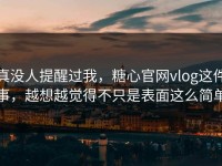 真没人提醒过我，糖心官网vlog这件事，越想越觉得不只是表面这么简单