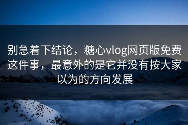 别急着下结论，糖心vlog网页版免费这件事，最意外的是它并没有按大家以为的方向发展