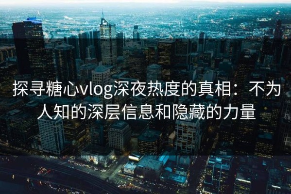 探寻糖心vlog深夜热度的真相：不为人知的深层信息和隐藏的力量
