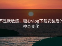 不是我敏感，糖心vlog下载安装后的神奇变化