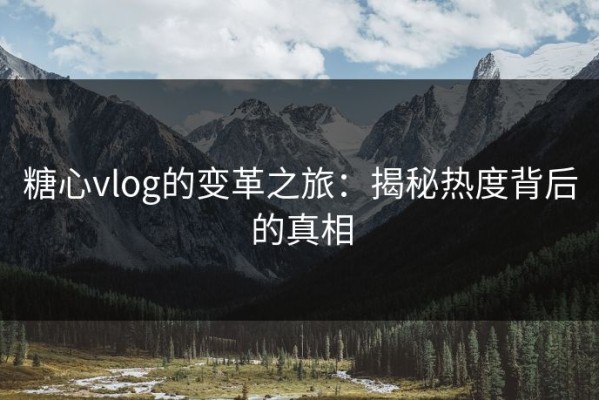 糖心vlog的变革之旅：揭秘热度背后的真相
