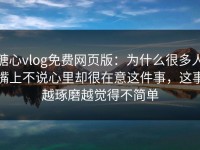 糖心vlog免费网页版：为什么很多人嘴上不说心里却很在意这件事，这事越琢磨越觉得不简单