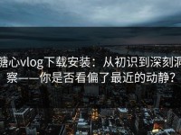 糖心vlog下载安装：从初识到深刻洞察——你是否看偏了最近的动静？