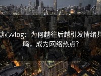 糖心vlog：为何越往后越引发情绪共鸣，成为网络热点？