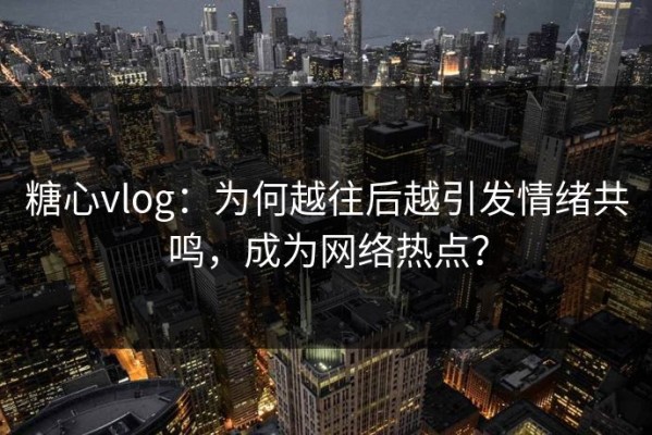 糖心vlog：为何越往后越引发情绪共鸣，成为网络热点？