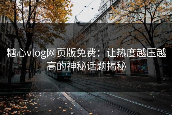 糖心vlog网页版免费：让热度越压越高的神秘话题揭秘