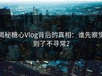 揭秘糖心Vlog背后的真相：谁先察觉到了不寻常？