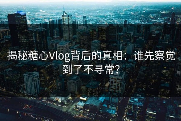 揭秘糖心Vlog背后的真相：谁先察觉到了不寻常？