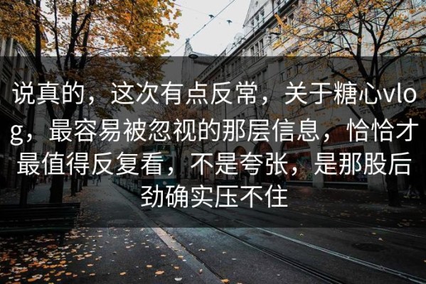 说真的，这次有点反常，关于糖心vlog，最容易被忽视的那层信息，恰恰才最值得反复看，不是夸张，是那股后劲确实压不住
