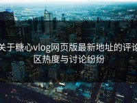 关于糖心vlog网页版最新地址的评论区热度与讨论纷纷