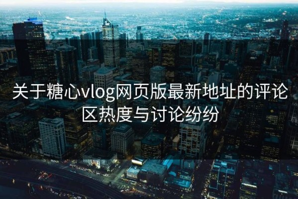 关于糖心vlog网页版最新地址的评论区热度与讨论纷纷