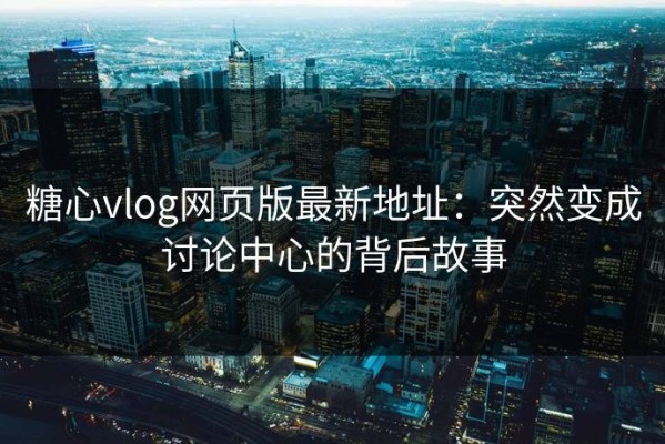 糖心vlog网页版最新地址：突然变成讨论中心的背后故事