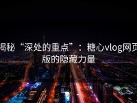 揭秘“深处的重点”：糖心vlog网页版的隐藏力量