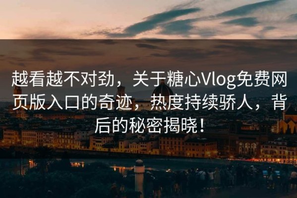 越看越不对劲，关于糖心Vlog免费网页版入口的奇迹，热度持续骄人，背后的秘密揭晓！