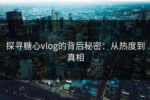探寻糖心vlog的背后秘密：从热度到真相