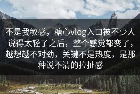 不是我敏感，糖心vlog入口被不少人说得太轻了之后，整个感觉都变了，越想越不对劲，关键不是热度，是那种说不清的拉扯感